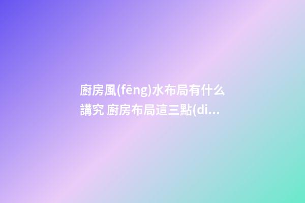 廚房風(fēng)水布局有什么講究 廚房布局這三點(diǎn)要謹(jǐn)記